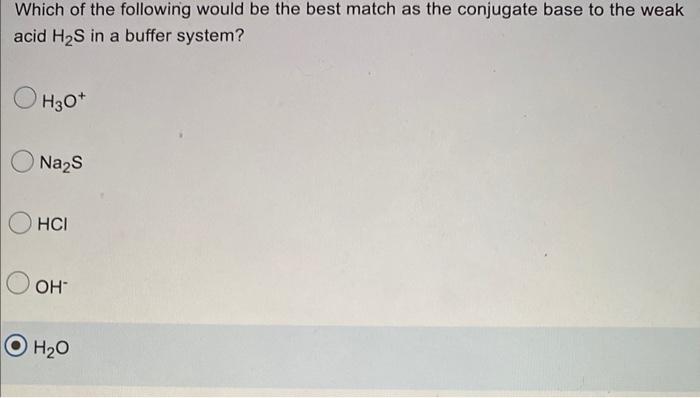 Which Of The Following Would Be The Best Match As The Conjugate Base To The Weak Acid H S In A Buffer System H3o Na S 1