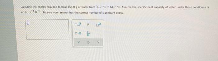 Calculate The Energy Required To Heat 154 0 G Of Water From 39 7 C To 64 7 C Assume The Specific Heat Capacity Of Wat 1
