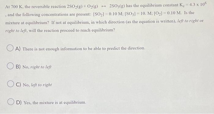 At 700 K The Reversible Reaction 2so2 G O G 2so3 G Has The Equilibrium Constant K 4 3 X 106 And The Following C 1