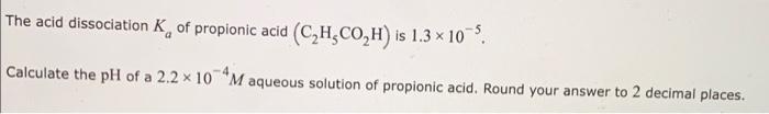 The Acid Dissociation K Of Propionic Acid C H Co H Is 1 3 10 5 Calculate The Ph Of A 2 2 X 10 Maqueous Solution Of 1