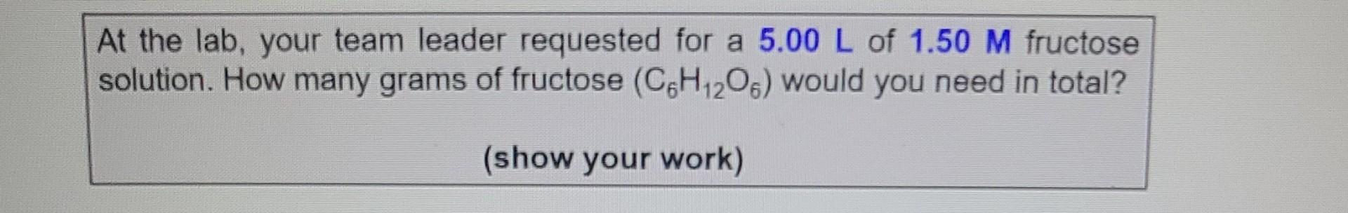 At The Lab Your Team Leader Requested For A 5 00 L Of 1 50 M Fructose Solution How Many Grams Of Fructose C6h 2o6 Wo 1