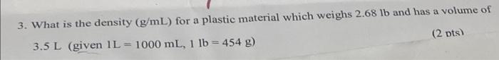 3 What Is The Density G Ml For A Plastic Material Which Weighs 2 68 Lb And Has A Volume Of 3 5 L Given 1l 1000 Ml 1