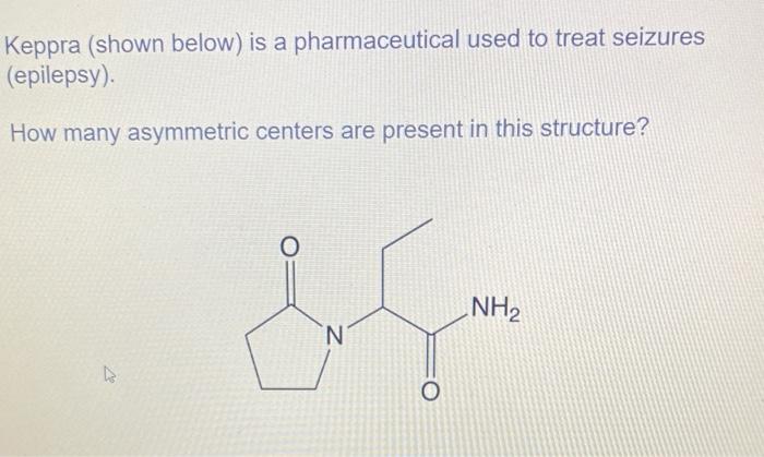 Keppra Shown Below Is A Pharmaceutical Used To Treat Seizures Epilepsy How Many Asymmetric Centers Are Present In T 1