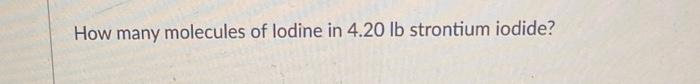 How Many Molecules Of Lodine In 4 20 Lb Strontium Iodide 1