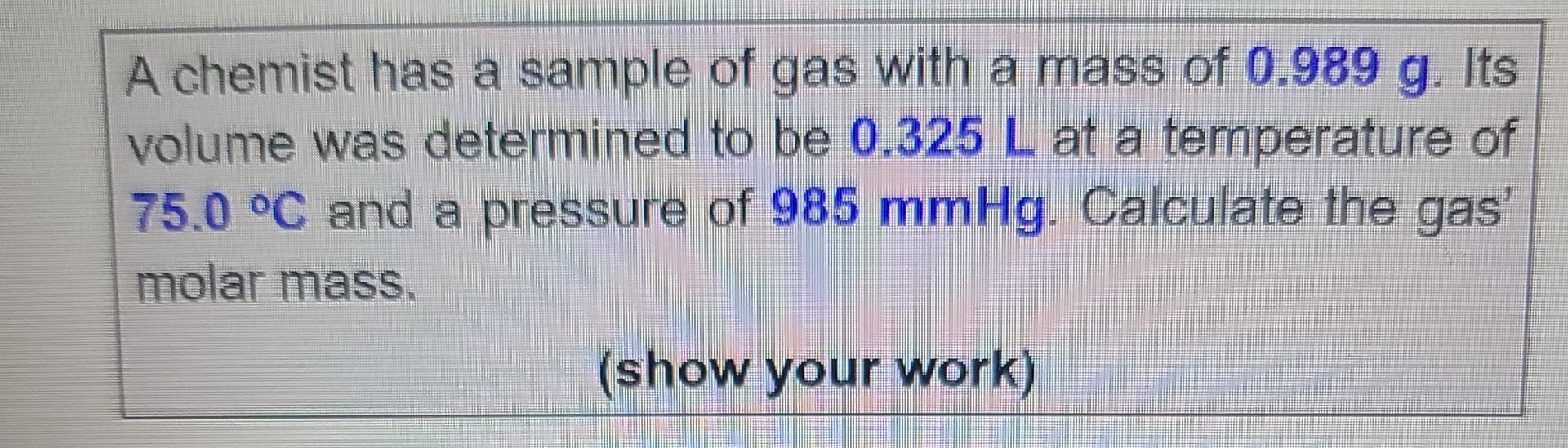 A Chemist Has A Sample Of Gas With A Mass Of 0 989 G Its Volume Was Determined To Be 0 325 L At A Temperature Of 75 0 1