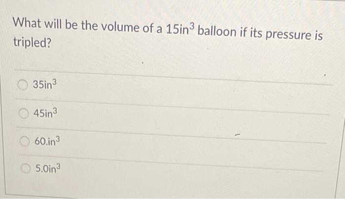 What Will Be The Volume Of A 15in3 Balloon If Its Pressure Is Tripled 35in3 45 In 3 60 In3 5 0 In 3 1