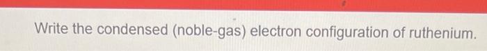 Write The Condensed Noble Gas Electron Configuration Of Ruthenium 1