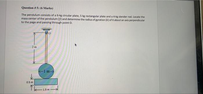 Question 5 6 Marks The Pendulum Consists Of A 6 Kg Circular Plate 5 Kg Rectangular Plate And A 4 Kg Slender Rod L 1