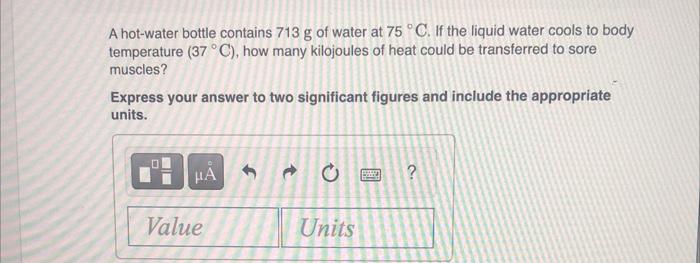 A Hot Water Bottle Contains 713 G Of Water At 75 C If The Liquid Water Cools To Body Temperature 37 C How Many Kil 1