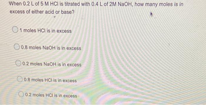 When 0 2 L Of 5 M Hci Is Titrated With 0 4 L Of 2m Naoh How Many Moles Is In Excess Of Either Acid Or Base 1 Moles Hci 1