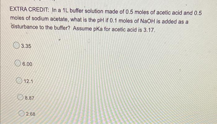 Extra Credit In A 1l Buffer Solution Made Of 0 5 Moles Of Acetic Acid And 0 5 Moles Of Sodium Acetate What Is The Ph I 1