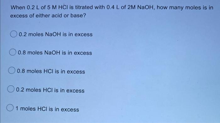 When 0 2 L Of 5 M Hci Is Titrated With 0 4 L Of 2m Naoh How Many Moles Is In Excess Of Either Acid Or Base 0 2 Moles N 1
