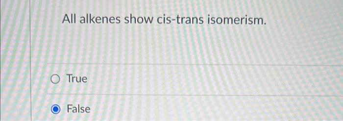 All Alkenes Show Cis Trans Isomerism O True O False 1