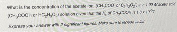 What Is The Concentration Of The Acetate Ion Ch3coo Or C H O In A 1 00 Macetic Acid Ch Cooh Or Hc H30 Solution Gi 1