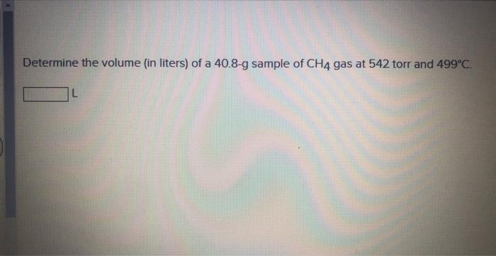 Determine The Volume In Liters Of A 40 8 G Sample Of Ch4 Gas At 542 Torr And 499 C 1