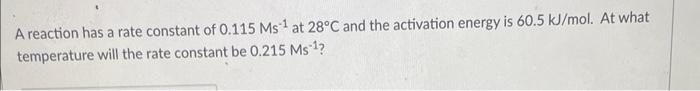 A Reaction Has A Rate Constant Of 0 115ms 1 At 28 C And The Activation Energy Is 60 5 Kj Mol At What Temperature Will T 1