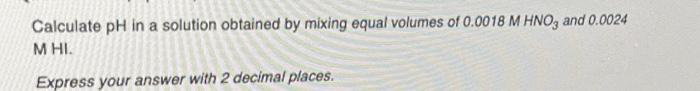 Calculate Ph In A Solution Obtained By Mixing Equal Volumes Of 0 0018 M Hno3 And 0 0024 Mhi Express Your Answer With 2 1
