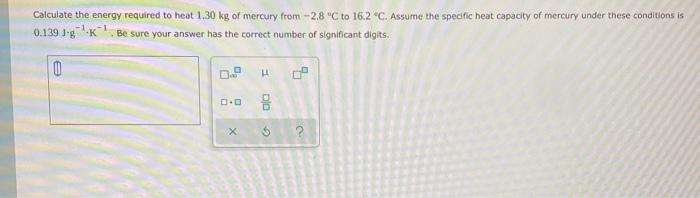 Calculate The Energy Required To Heat 1 30 Kg Of Mercury From 2 8 C To 16 2 C Assume The Specific Heat Capacity Of M 1
