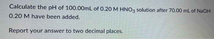 Calculate The Ph Of 100 00ml Of 0 20 M Hno3 Solution After 70 00 Ml Of Naoh 0 20 M Have Been Added Report Your Answer T 1