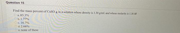 Question 15 Find The Mass Percent Of Cuso 4 In A Solution Whose Density Is 1 30 G Ml And Whose Molarity Is 1 36 M A 83 1