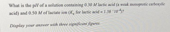 What Is The Ph Of A Solution Containing 0 30 M Lactic Acid A Weak Monoprotic Carboxylic Acid And 0 50 M Of Lactate Ion 1