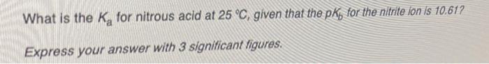 What Is The K For Nitrous Acid At 25 C Given That The Pk For The Nitrite Ion Is 10 61 Express Your Answer With 3 Sig 1