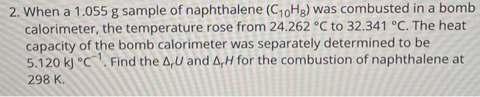 2 When A 1 055 G Sample Of Naphthalene C 0hg Was Combusted In A Bomb Calorimeter The Temperature Rose From 24 262 C 1