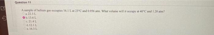Question 11 A Sample Of Helium Gas Occupies 16 1 L At 23 C And 0 956 Atm What Volume Will It Occupy At 40 C And 1 20 1