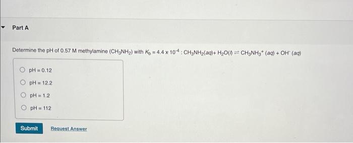 Part A Determine The Ph Of 0 57 M Methylamine Ch3nh With K 4 4 X 104 Ch3nh Aq H O Ch3nh Aq Oh Aq Ph 0 1