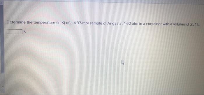 Determine The Temperature In K Of A 4 97 Mol Sample Of Ar Gas At 4 62 Atm In A Container With A Volume Of 25 1 L K 1
