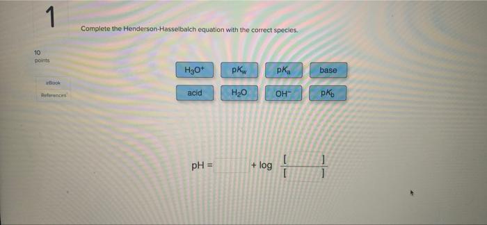 1 10 Points Ebook References Complete The Henderson Hasselbalch Equation With The Correct Species H3o Acid Ph Pkw H 1