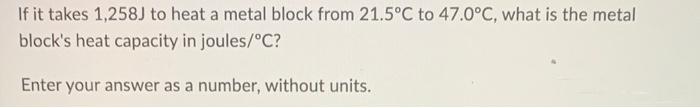 If It Takes 1 258j To Heat A Metal Block From 21 5 C To 47 0 C What Is The Metal Block S Heat Capacity In Joules C En 1