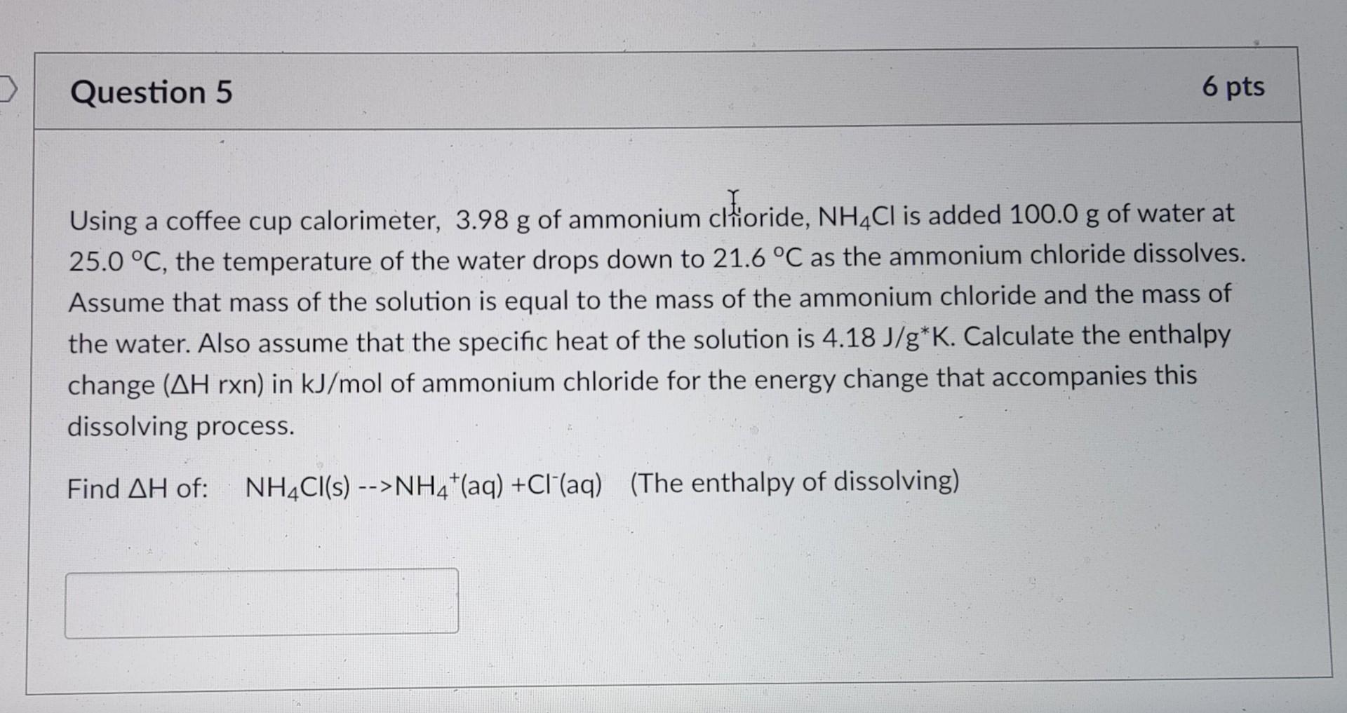 Question 5 6 Pts Using A Coffee Cup Calorimeter 3 98 G Of Ammonium Clioride Nh4cl Is Added 100 0 G Of Water At 25 0 C 1