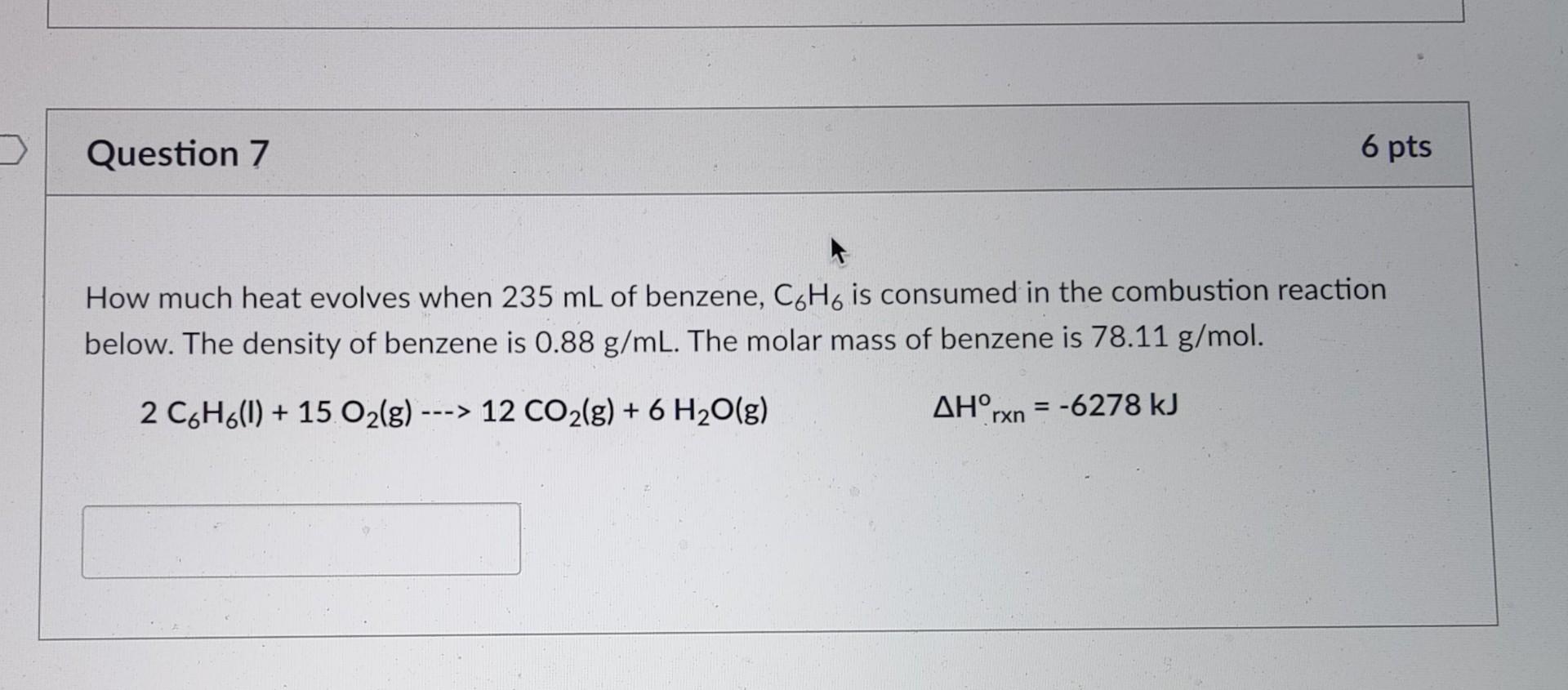 Question 7 6 Pts How Much Heat Evolves When 235 Ml Of Benzene C6h6 Is Consumed In The Combustion Reaction Below The De 1