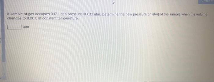 Check M A Sample Of Gas Occuples 3 17 L At A Pressure Of 6 13 Atm Determine The New Pressure In Atm Of The Sample Whe 1