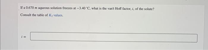 If A 0 670 M Aqueous Solution Freezes At 3 40 C What Is The Van T Hoff Factor I Of The Solute Consult The Table Of 1