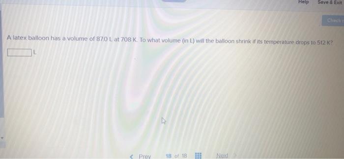 Prev D A Latex Balloon Has A Volume Of 87 0 L At 708 K To What Volume In L Will The Balloon Shrink If Its Temperatu 1