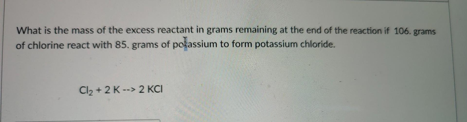 What Is The Mass Of The Excess Reactant In Grams Remaining At The End Of The Reaction If 106 Grams Of Chlorine React Wi 1