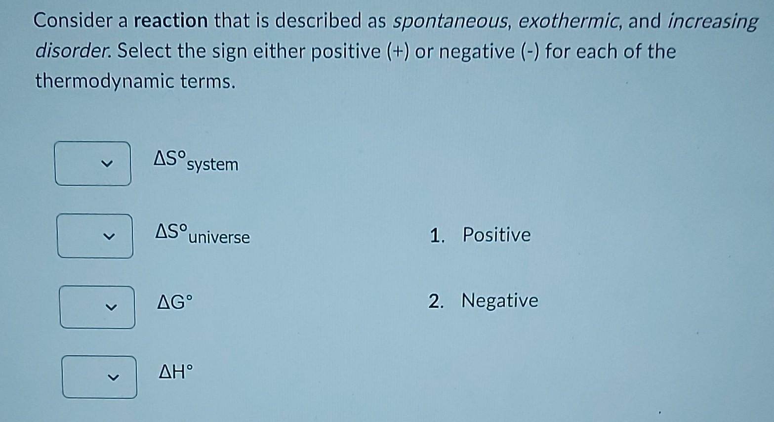 Consider A Reaction That Is Described As Spontaneous Exothermic And Increasing Disorder Select The Sign Either Positi 1