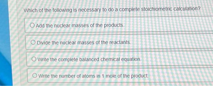 Which Of The Following Is Necessary To Do A Complete Stoichiometric Calculation Add The Nuclear Masses Of The Products 1