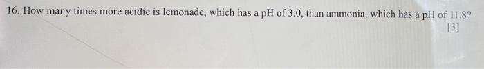 16 How Many Times More Acidic Is Lemonade Which Has A Ph Of 3 0 Than Ammonia Which Has A Ph Of 11 8 3 1