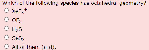 Which Of The Following Species Has Octahedral Geometry Xef5 Of2 H2 S Ses3 All Of Them A D 1