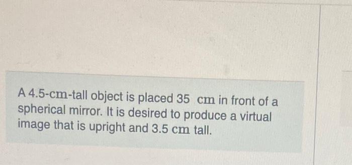 A 4 5 Cm Tall Object Is Placed 35 Cm In Front Of A Spherical Mirror It Is Desired To Produce A Virtual Image That Is Up 1