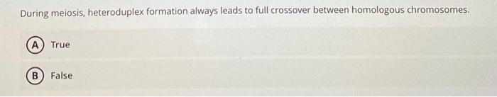 During Meiosis Heteroduplex Formation Always Leads To Full Crossover Between Homologous Chromosomes A True B False 1