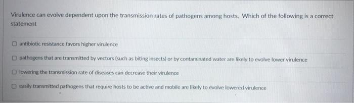 Virulence Can Evolve Dependent Upon The Transmission Rates Of Pathogens Among Hosts Which Of The Following Is A Correct 1