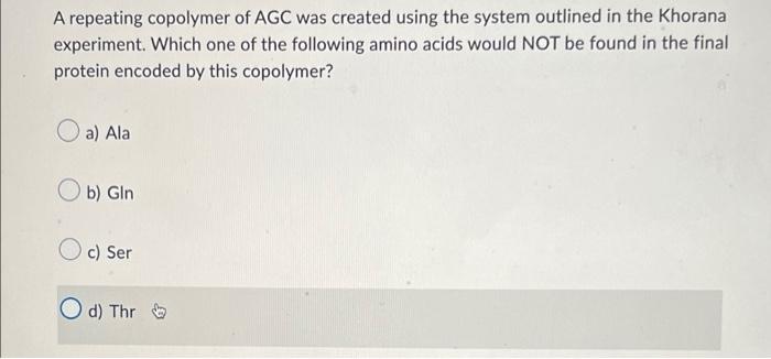 A Repeating Copolymer Of Agc Was Created Using The System Outlined In The Khorana Experiment Which One Of The Following 1