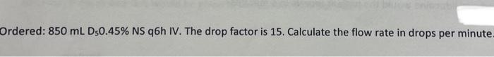 Ordered 850 Ml D50 45 Ns Q6h Iv The Drop Factor Is 15 Calculate The Flow Rate In Drops Per Minute 1