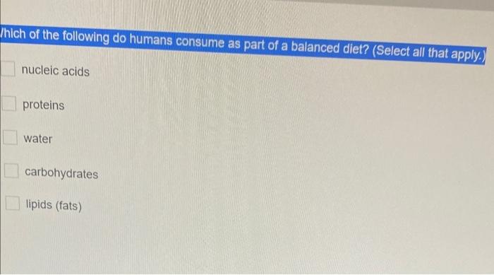Which Of The Following Do Humans Consume As Part Of A Balanced Diet Select All That Apply Nucleic Acids Proteins Wat 1