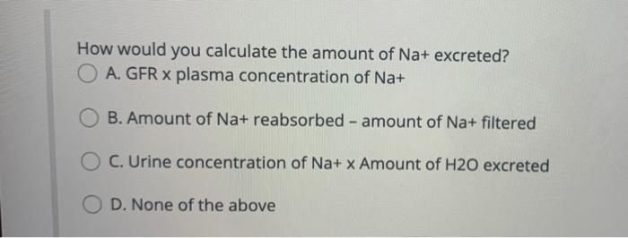 How Would You Calculate The Amount Of Na Excreted Oa Gfr X Plasma Concentration Of Na B Amount Of Na Reabsorbed 1
