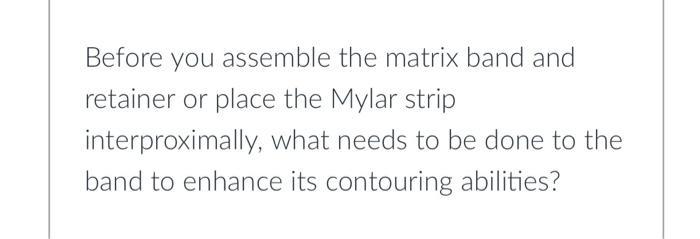 Before You Assemble The Matrix Band And Retainer Or Place The Mylar Strip Interproximally What Needs To Be Done To The 2